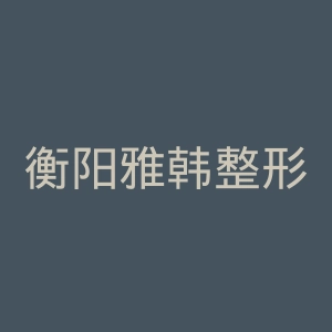 衡阳雅韩整形美容机构官网